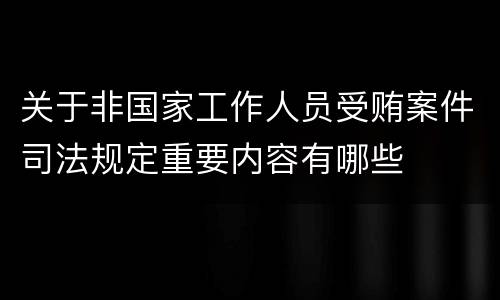 关于非国家工作人员受贿案件司法规定重要内容有哪些