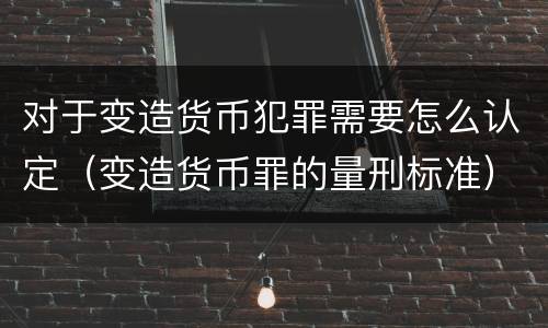 对于变造货币犯罪需要怎么认定（变造货币罪的量刑标准）