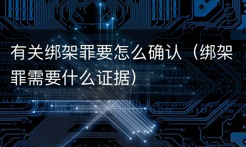 有关绑架罪要怎么确认（绑架罪需要什么证据）