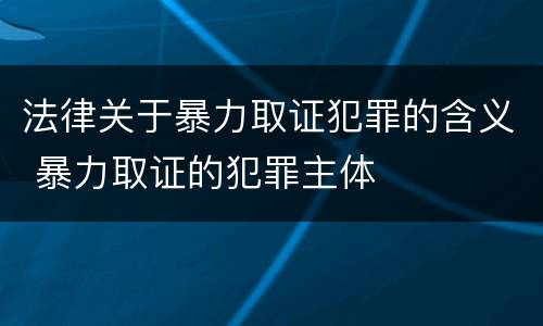 法律关于暴力取证犯罪的含义 暴力取证的犯罪主体