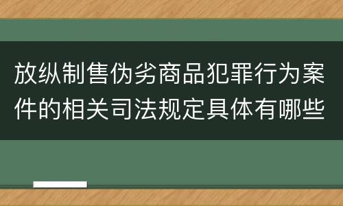 放纵制售伪劣商品犯罪行为案件的相关司法规定具体有哪些重要内容