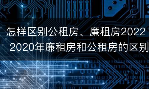 怎样区别公租房、廉租房2022 2020年廉租房和公租房的区别