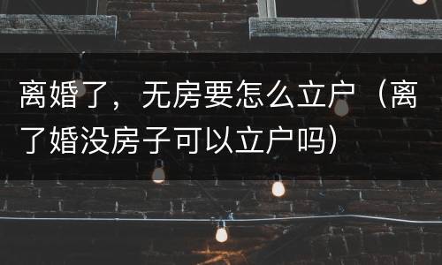 离婚了，无房要怎么立户（离了婚没房子可以立户吗）