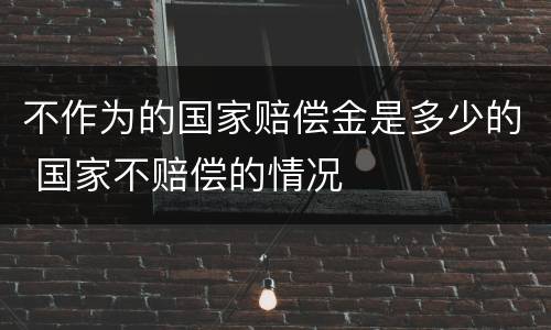 不作为的国家赔偿金是多少的 国家不赔偿的情况