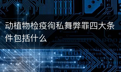 动植物检疫徇私舞弊罪四大条件包括什么