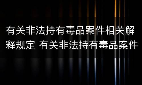 有关非法持有毒品案件相关解释规定 有关非法持有毒品案件相关解释规定