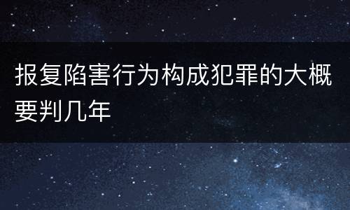 报复陷害行为构成犯罪的大概要判几年