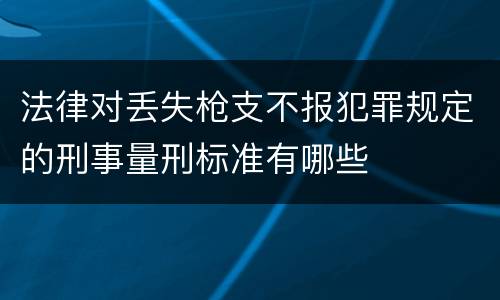 法律对丢失枪支不报犯罪规定的刑事量刑标准有哪些