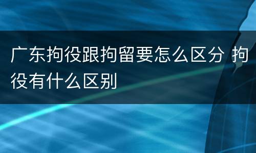 广东拘役跟拘留要怎么区分 拘役有什么区别