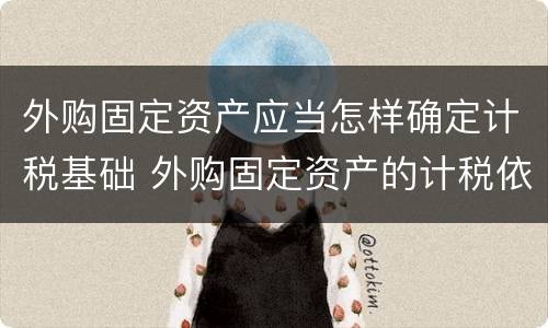 外购固定资产应当怎样确定计税基础 外购固定资产的计税依据