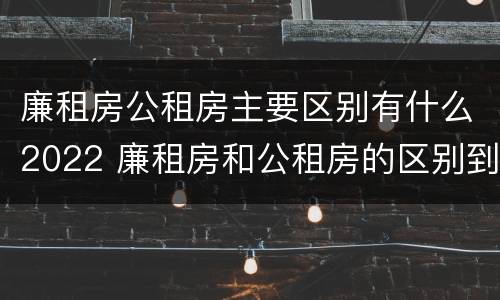 廉租房公租房主要区别有什么2022 廉租房和公租房的区别到底是什么?