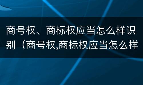 商号权、商标权应当怎么样识别（商号权,商标权应当怎么样识别商品）