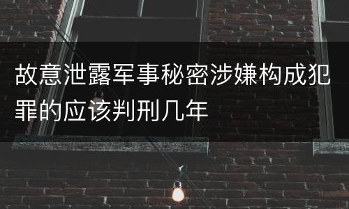 故意泄露军事秘密涉嫌构成犯罪的应该判刑几年
