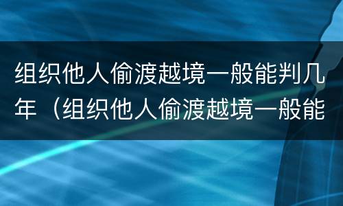 组织他人偷渡越境一般能判几年（组织他人偷渡越境一般能判几年缓刑）