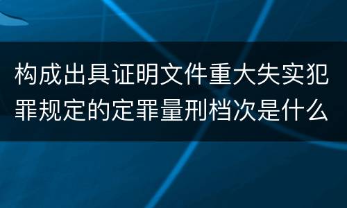 构成出具证明文件重大失实犯罪规定的定罪量刑档次是什么
