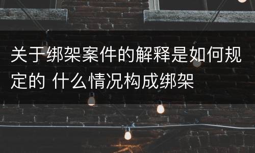 关于绑架案件的解释是如何规定的 什么情况构成绑架