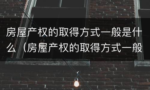 房屋产权的取得方式一般是什么（房屋产权的取得方式一般是什么类型）