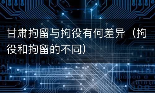 甘肃拘留与拘役有何差异（拘役和拘留的不同）