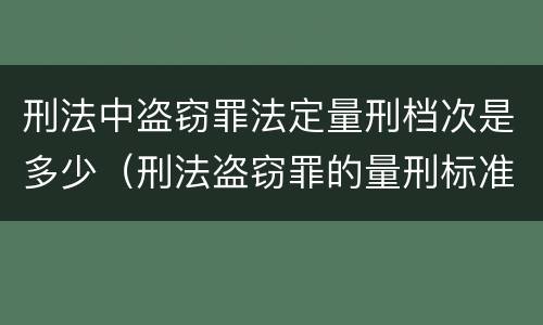 刑法中盗窃罪法定量刑档次是多少（刑法盗窃罪的量刑标准）