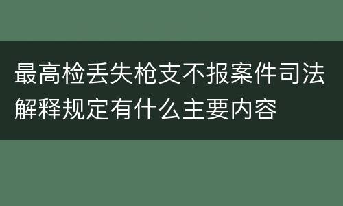 最高检丢失枪支不报案件司法解释规定有什么主要内容