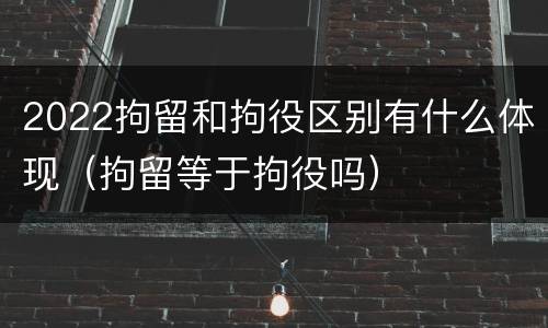 2022拘留和拘役区别有什么体现（拘留等于拘役吗）