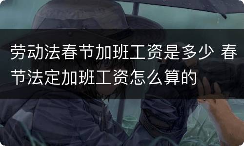 劳动法春节加班工资是多少 春节法定加班工资怎么算的