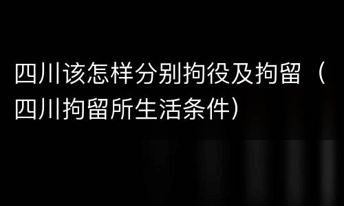 四川该怎样分别拘役及拘留（四川拘留所生活条件）
