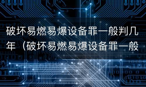 破坏易燃易爆设备罪一般判几年（破坏易燃易爆设备罪一般判几年呢）