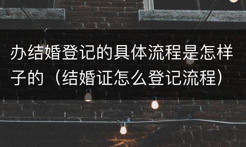 办结婚登记的具体流程是怎样子的（结婚证怎么登记流程）