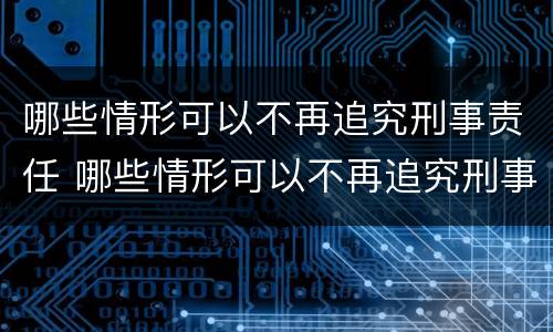 哪些情形可以不再追究刑事责任 哪些情形可以不再追究刑事责任的规定