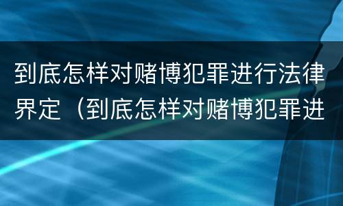 到底怎样对赌博犯罪进行法律界定（到底怎样对赌博犯罪进行法律界定呢）