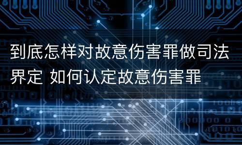 到底怎样对故意伤害罪做司法界定 如何认定故意伤害罪
