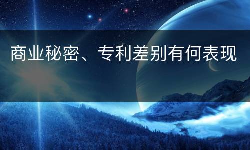 商业秘密、专利差别有何表现