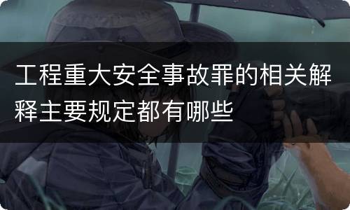 工程重大安全事故罪的相关解释主要规定都有哪些