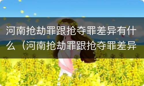 河南抢劫罪跟抢夺罪差异有什么（河南抢劫罪跟抢夺罪差异有什么关系）
