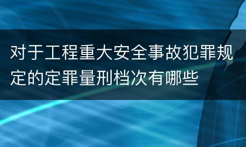 对于工程重大安全事故犯罪规定的定罪量刑档次有哪些