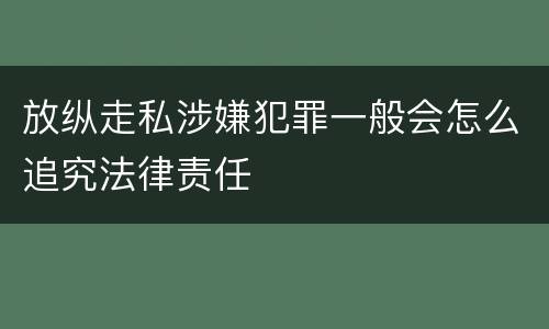 放纵走私涉嫌犯罪一般会怎么追究法律责任