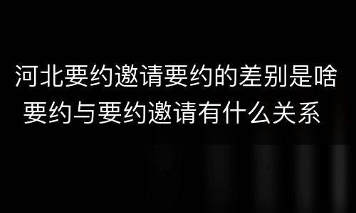 河北要约邀请要约的差别是啥 要约与要约邀请有什么关系