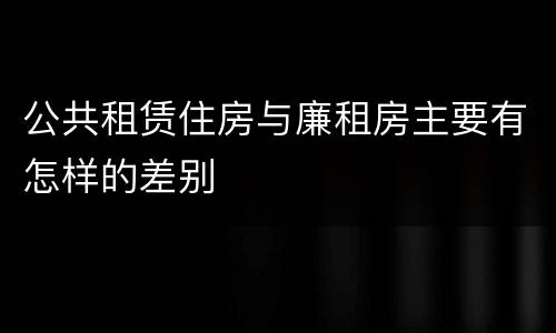 公共租赁住房与廉租房主要有怎样的差别
