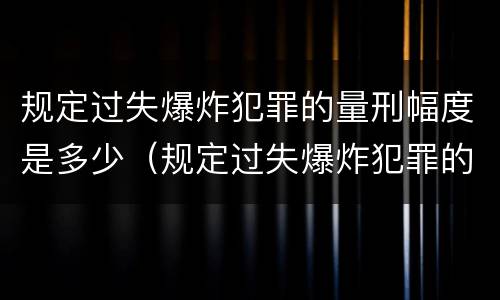 规定过失爆炸犯罪的量刑幅度是多少（规定过失爆炸犯罪的量刑幅度是多少年）