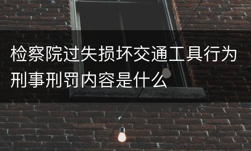 检察院过失损坏交通工具行为刑事刑罚内容是什么