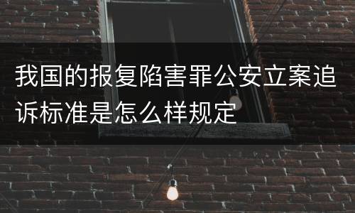 我国的报复陷害罪公安立案追诉标准是怎么样规定