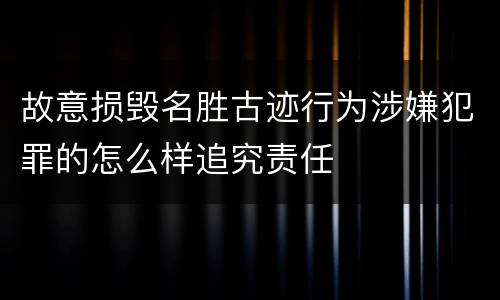 故意损毁名胜古迹行为涉嫌犯罪的怎么样追究责任
