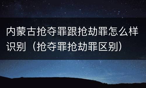 内蒙古抢夺罪跟抢劫罪怎么样识别（抢夺罪抢劫罪区别）