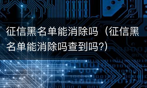 征信黑名单能消除吗（征信黑名单能消除吗查到吗?）