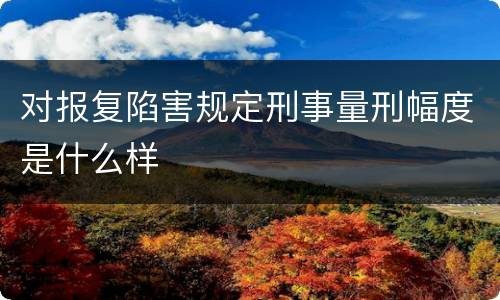 对报复陷害规定刑事量刑幅度是什么样