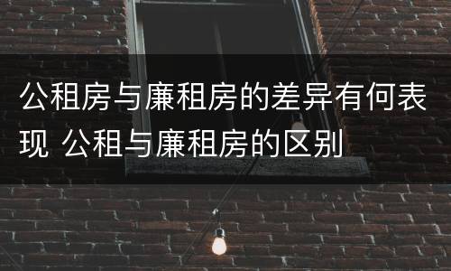 公租房与廉租房的差异有何表现 公租与廉租房的区别