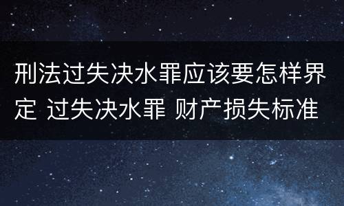 刑法过失决水罪应该要怎样界定 过失决水罪 财产损失标准