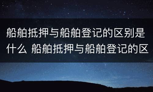 船舶抵押与船舶登记的区别是什么 船舶抵押与船舶登记的区别是什么呢