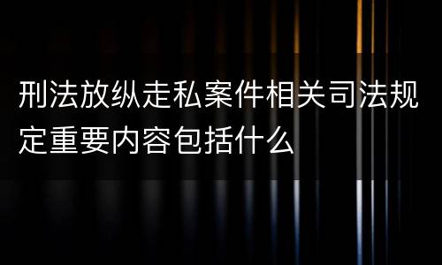 刑法放纵走私案件相关司法规定重要内容包括什么